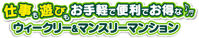 仕事も遊びもお手軽で便利でお得なウィークリー＆マンスリーマンション