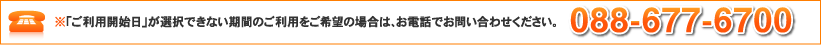 ご利用開始日が選択できない期間のご利用をご希望の場合は、お電話でお問い合わせください。088-677-6700