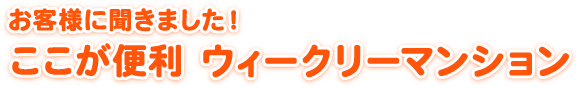 お客様に聞きました！ここが便利 ウィークリーマンション